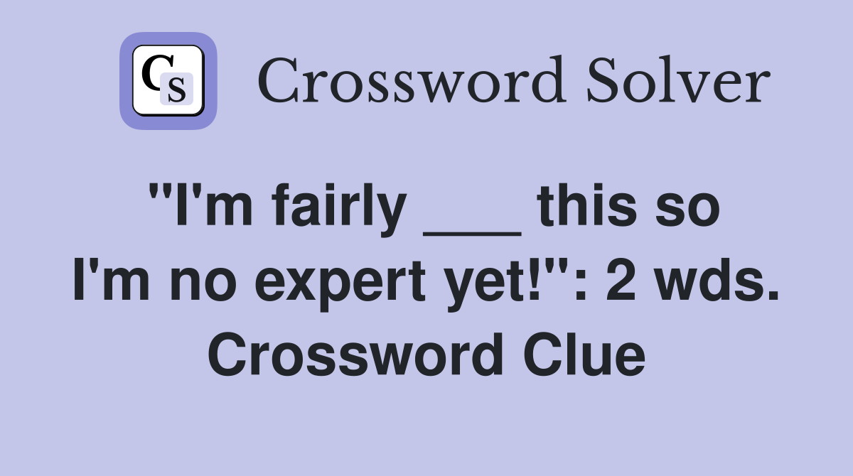 "I'm fairly ___ this so I'm no expert yet!": 2 wds. Crossword Clue