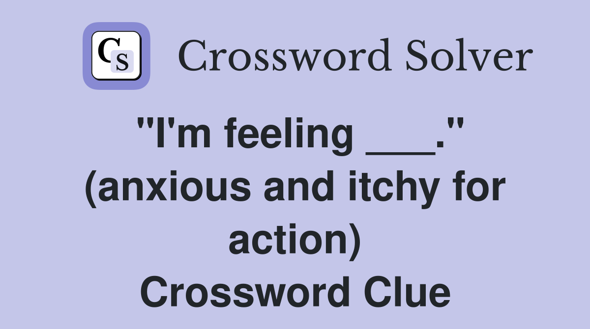 "I'm feeling ___." (anxious and itchy for action) Crossword Clue