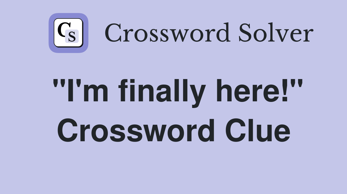 "I'm finally here!" Crossword Clue