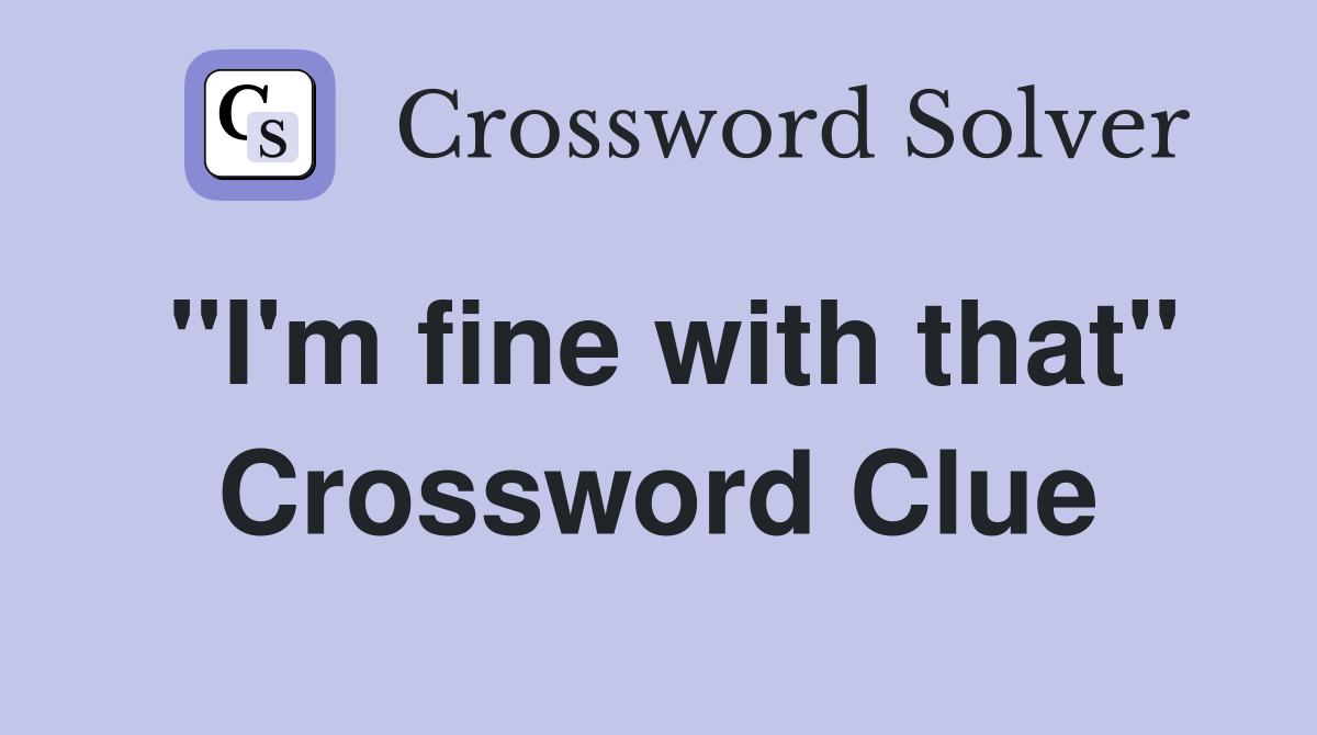 "I'm fine with that" Crossword Clue