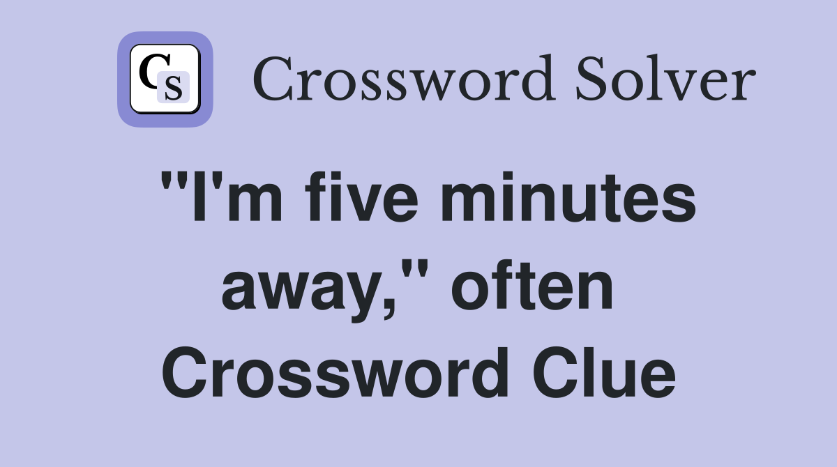 "I'm five minutes away," often Crossword Clue