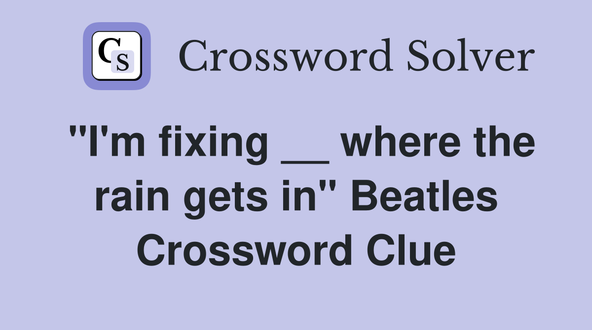 "I'm fixing __ where the rain gets in" Beatles Crossword Clue