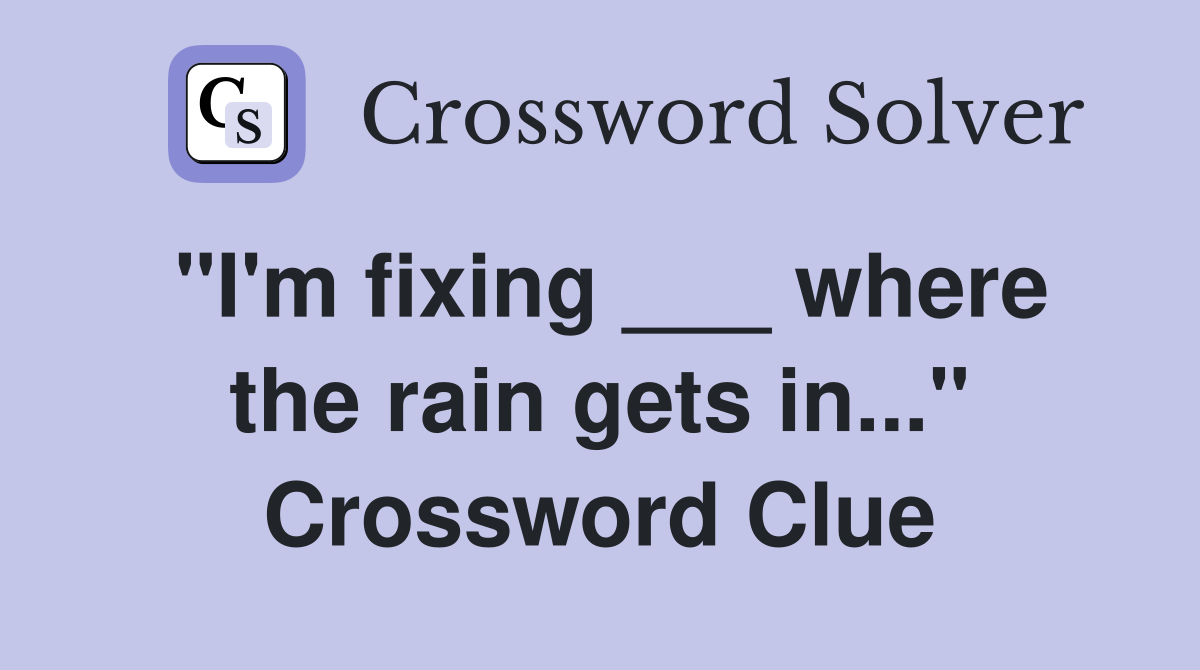 "I'm fixing ___ where the rain gets in..." Crossword Clue