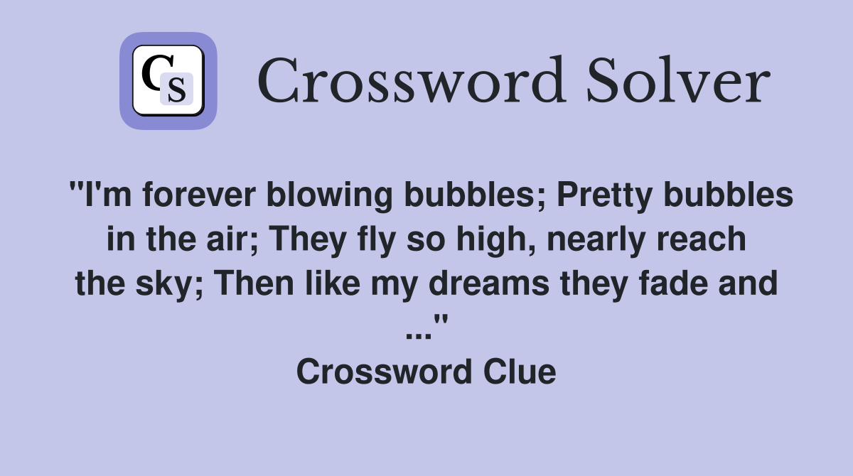"I'm forever blowing bubbles; Pretty bubbles in the air; They fly so high, nearly reach the sky; Then like my dreams they fade and ..." Crossword Clue