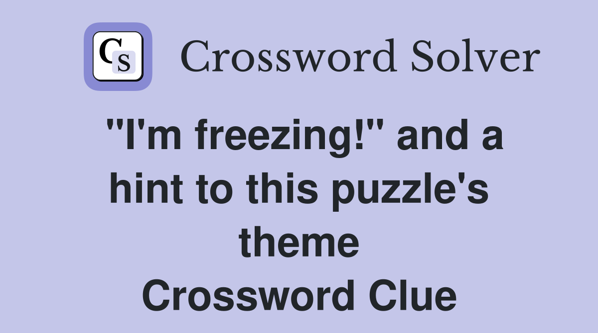 "I'm freezing!" and a hint to this puzzle's theme Crossword Clue