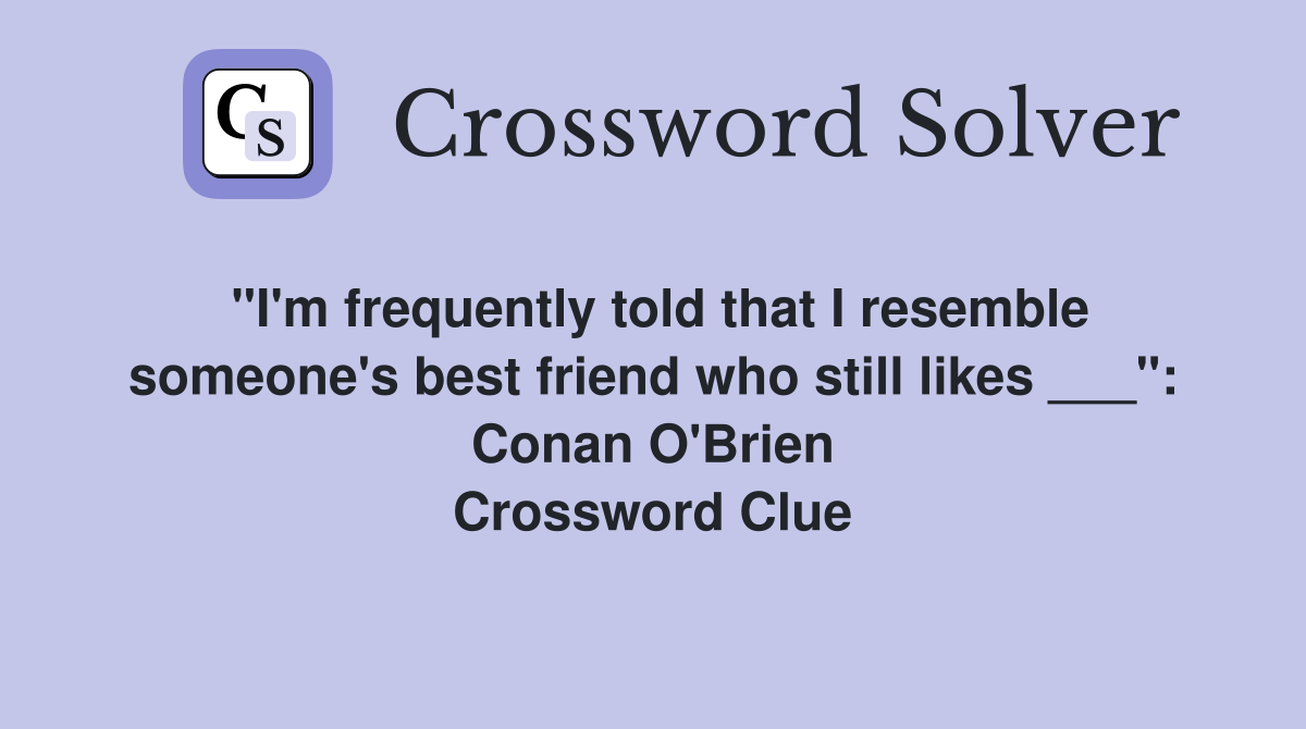 "I'm frequently told that I resemble someone's best friend who still likes ___": Conan O'Brien Crossword Clue