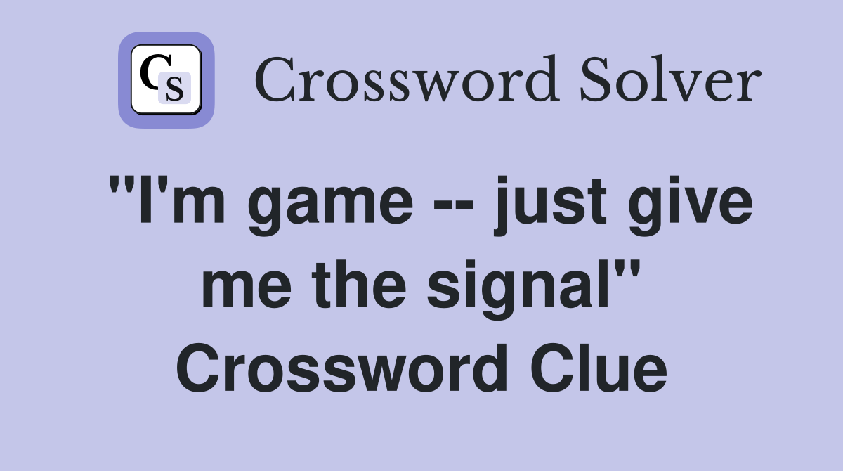 "I'm game -- just give me the signal" Crossword Clue