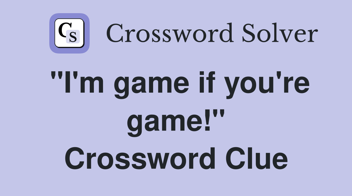 "I'm game if you're game!" Crossword Clue