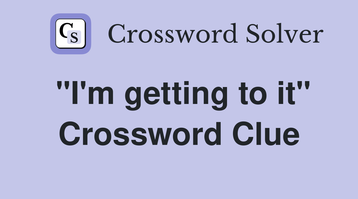 "I'm getting to it" Crossword Clue