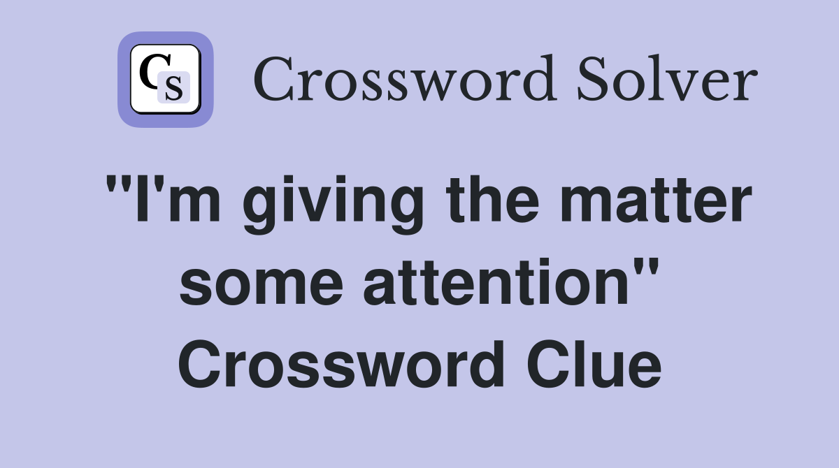 "I'm giving the matter some attention" Crossword Clue