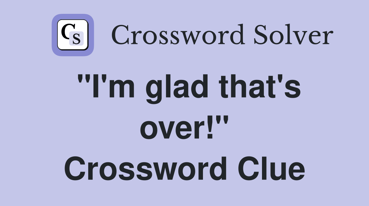 "I'm glad that's over!" Crossword Clue
