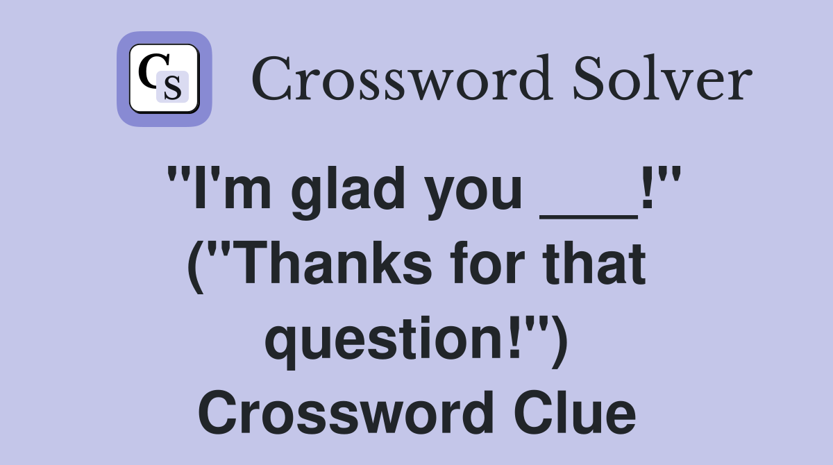 "I'm glad you ___!" ("Thanks for that question!") Crossword Clue