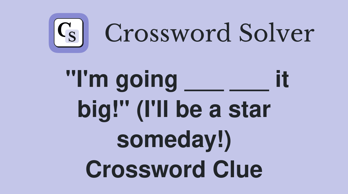 "I'm going ___ ___ it big!" (I'll be a star someday!) Crossword Clue