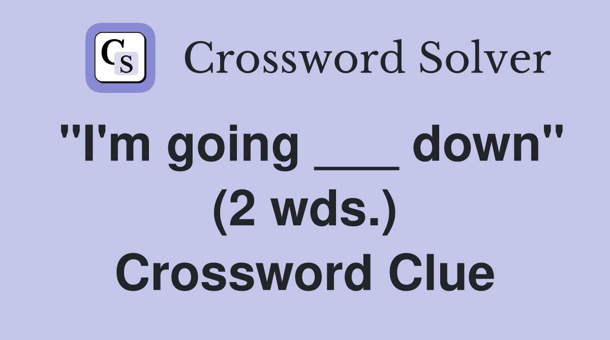 "I'm going ___ down" (2 wds.) Crossword Clue