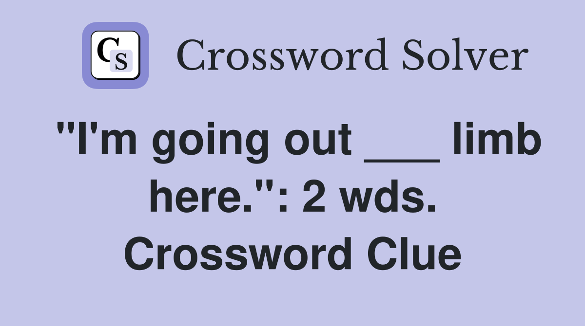 "I'm going out ___ limb here.": 2 wds. Crossword Clue