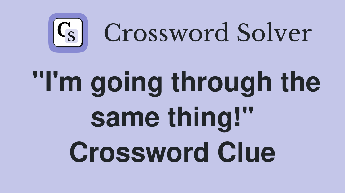"I'm going through the same thing!" Crossword Clue