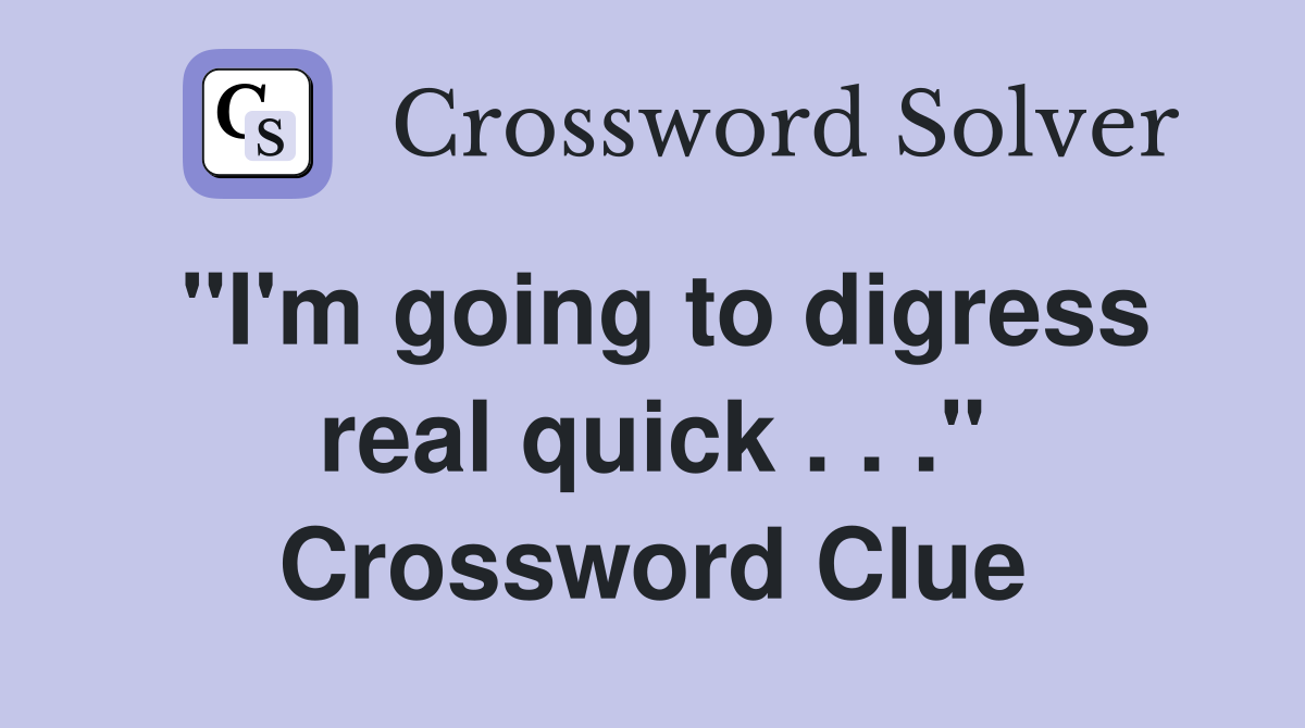 "I'm going to digress real quick . . ." Crossword Clue