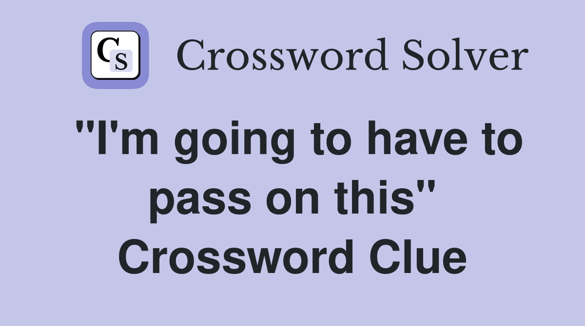 "I'm going to have to pass on this" Crossword Clue