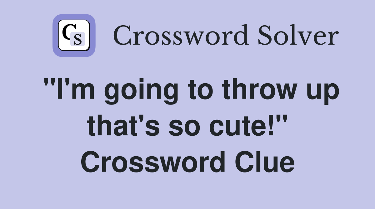 "I'm going to throw up that's so cute!" Crossword Clue