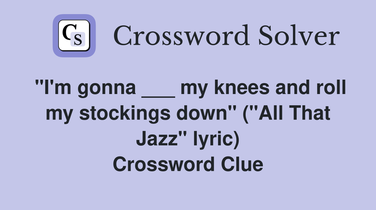 "I'm gonna ___ my knees and roll my stockings down" ("All That Jazz" lyric) Crossword Clue