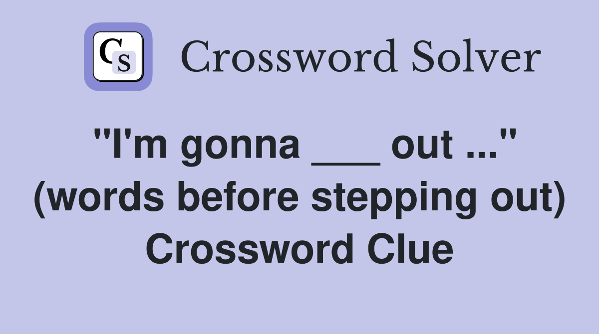 "I'm gonna ___ out ..." (words before stepping out) Crossword Clue