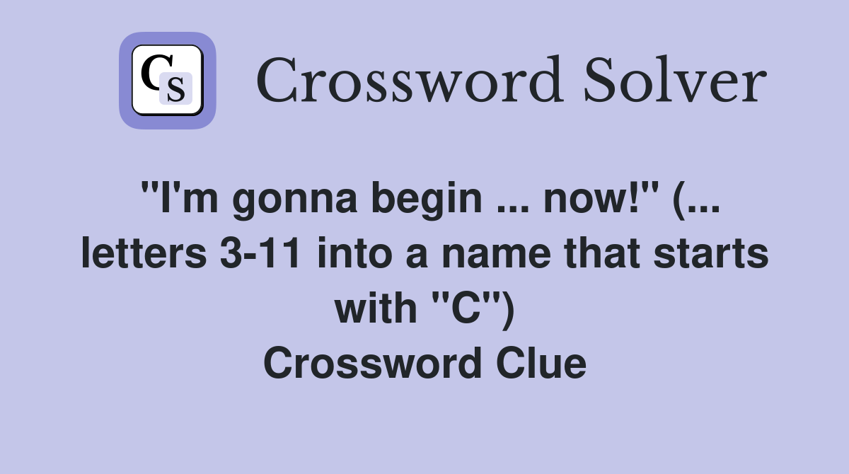 "I'm gonna begin ... now!" (... letters 3-11 into a name that starts with "C") Crossword Clue