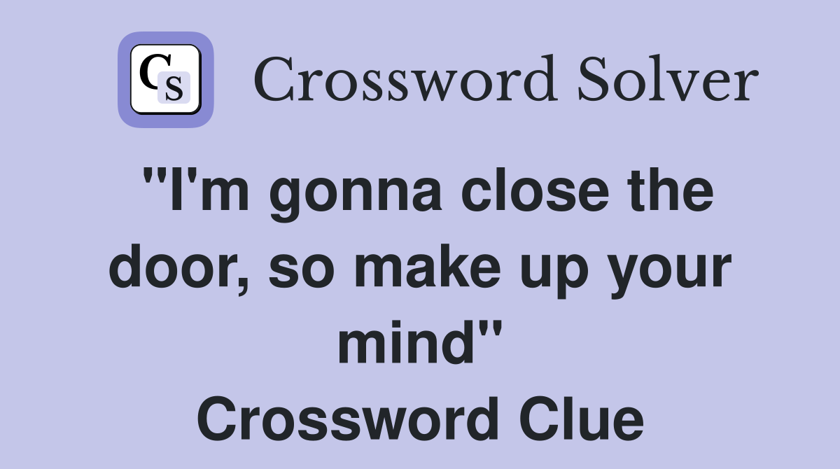 "I'm gonna close the door, so make up your mind" Crossword Clue