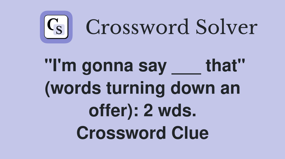 "I'm gonna say ___ that" (words turning down an offer): 2 wds. Crossword Clue