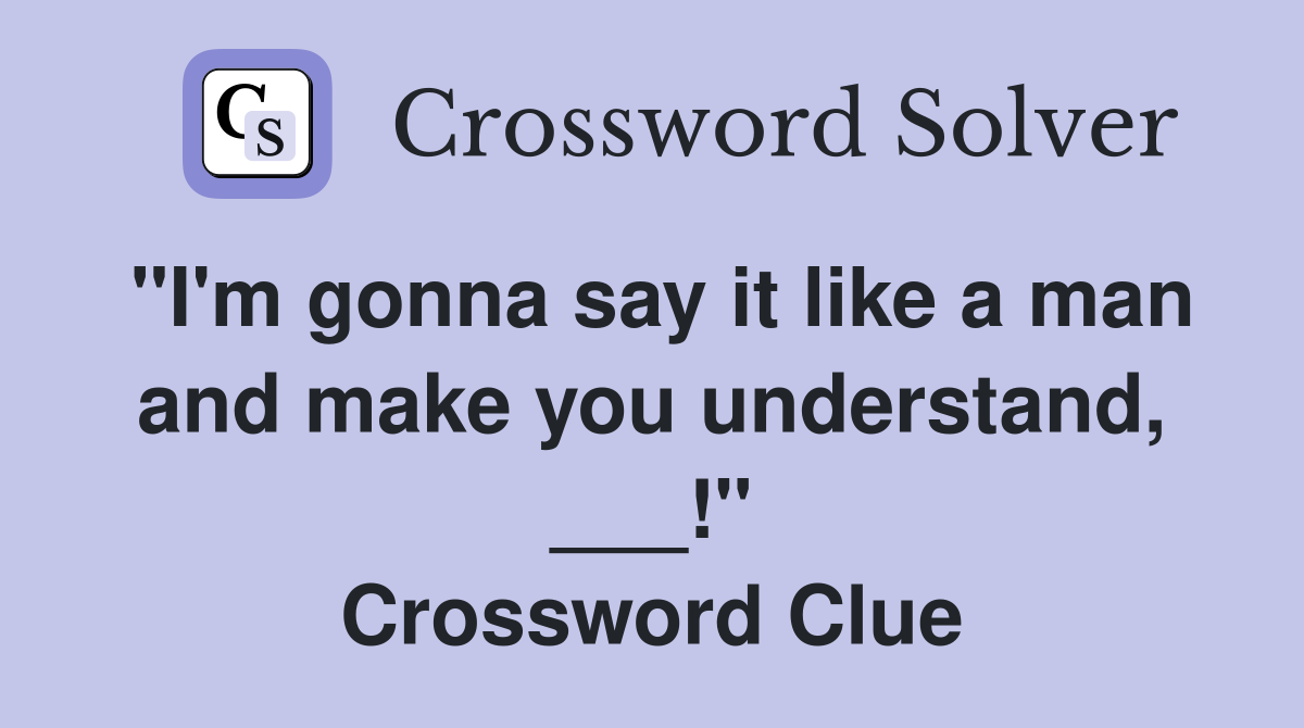 "I'm gonna say it like a man and make you understand, ___!" Crossword Clue