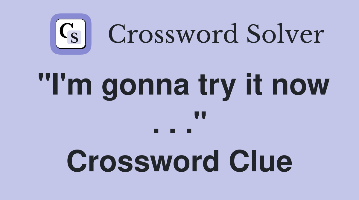 "I'm gonna try it now . . ." Crossword Clue