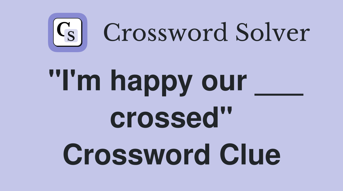 "I'm happy our ___ crossed" Crossword Clue