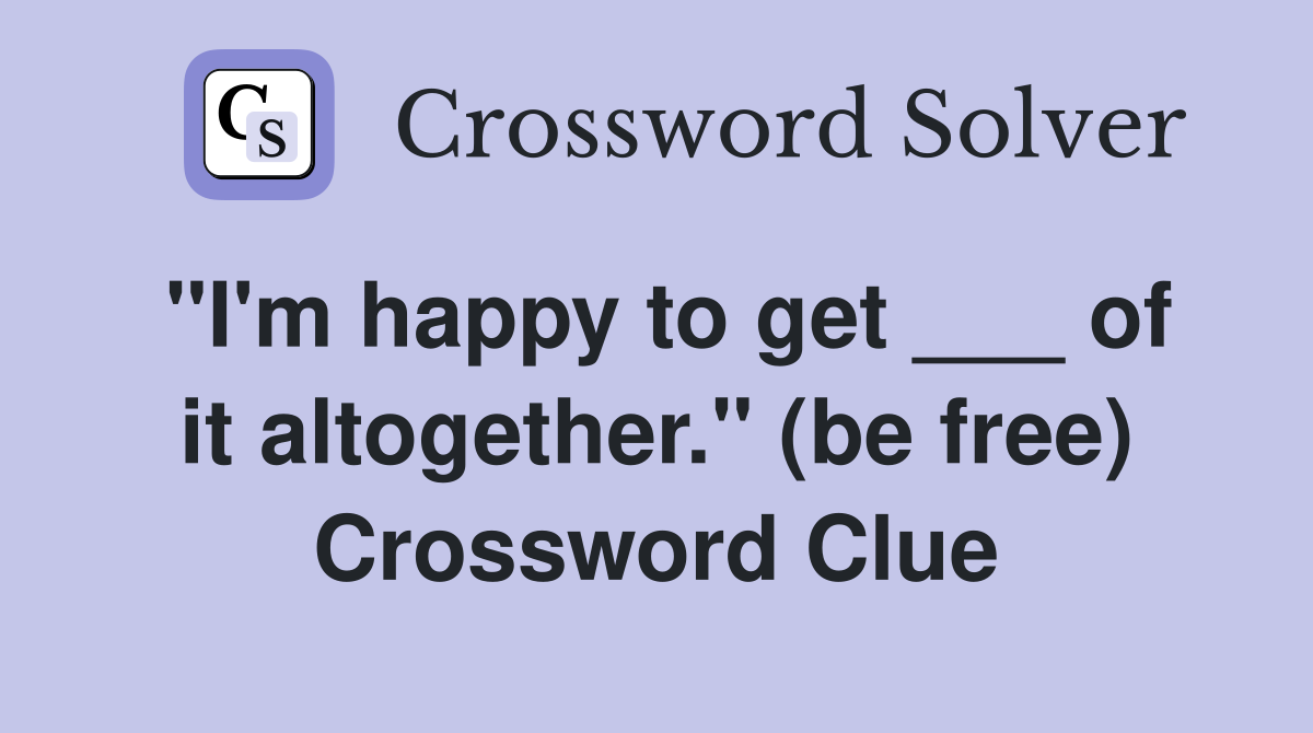 "I'm happy to get ___ of it altogether." (be free) Crossword Clue
