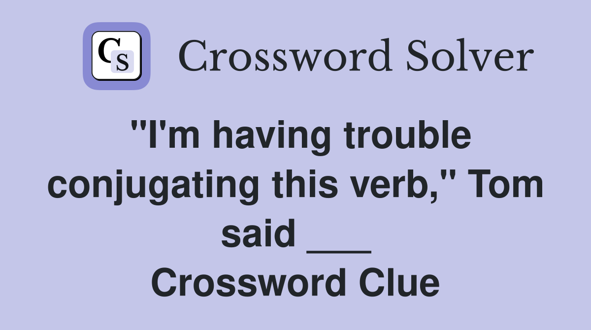 "I'm having trouble conjugating this verb," Tom said ___ Crossword Clue