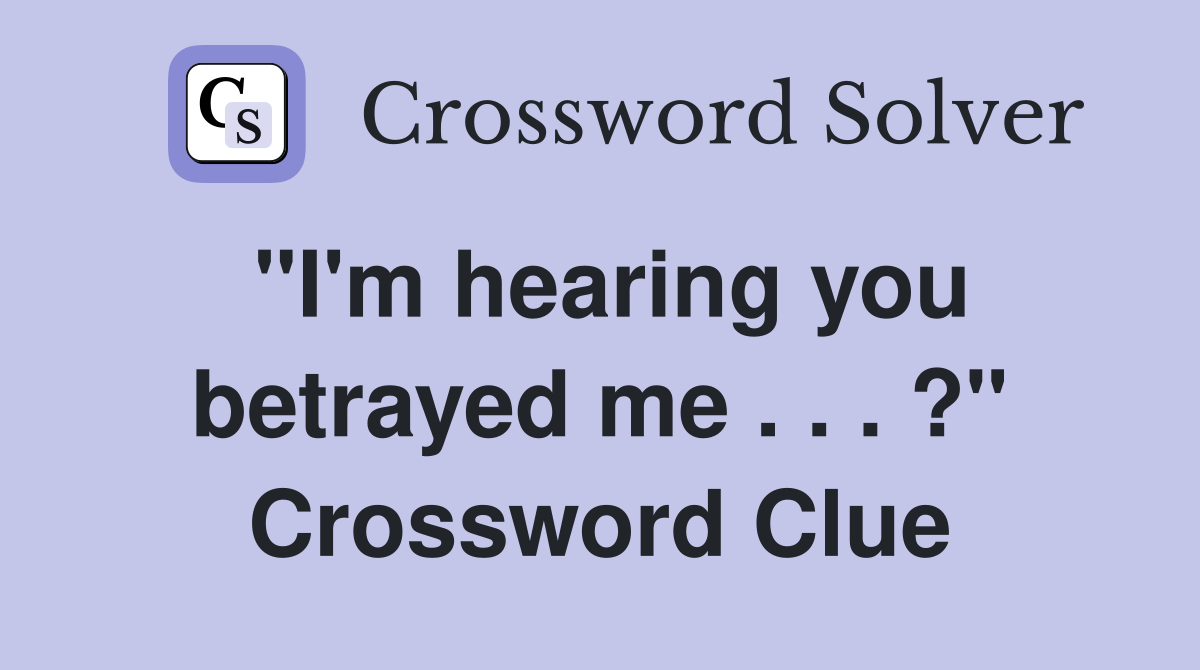 "I'm hearing you betrayed me . . . ?" Crossword Clue