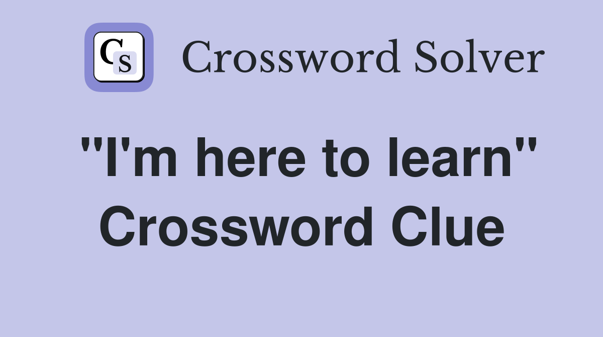 "I'm here to learn" Crossword Clue