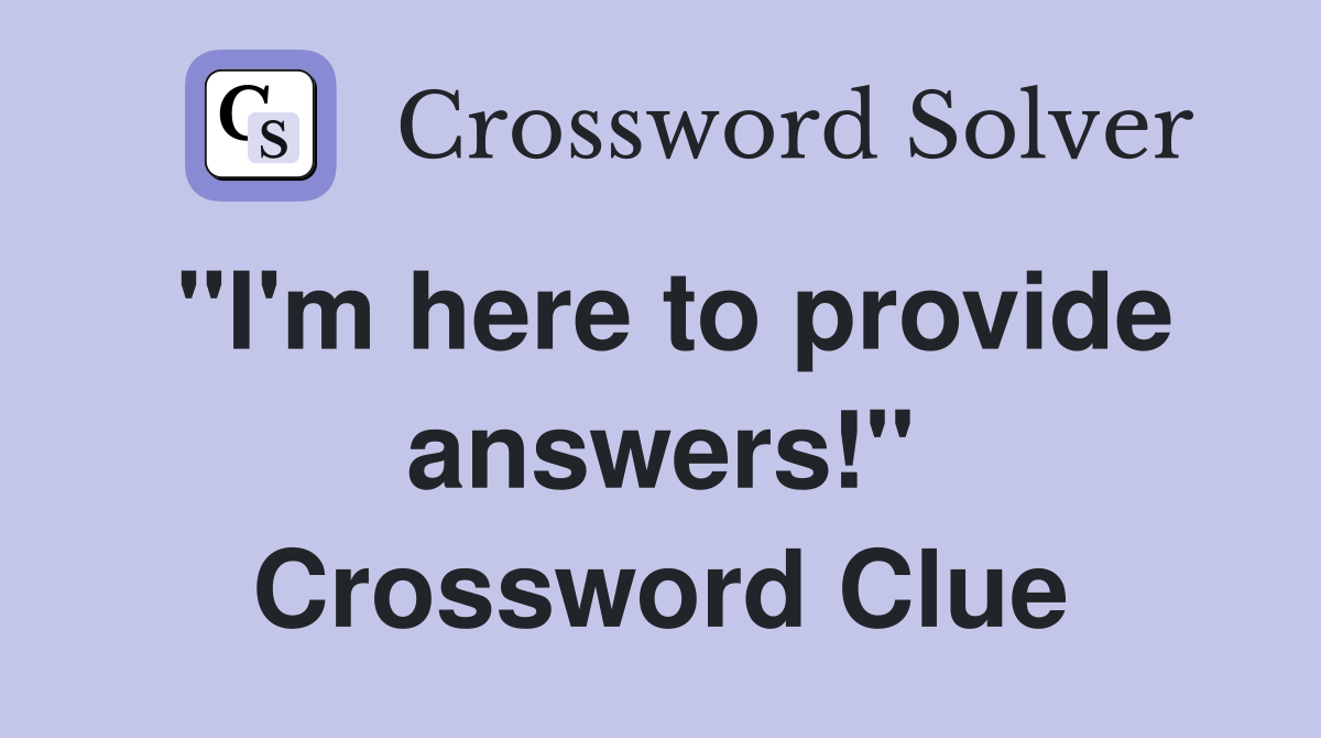"I'm here to provide answers!" Crossword Clue