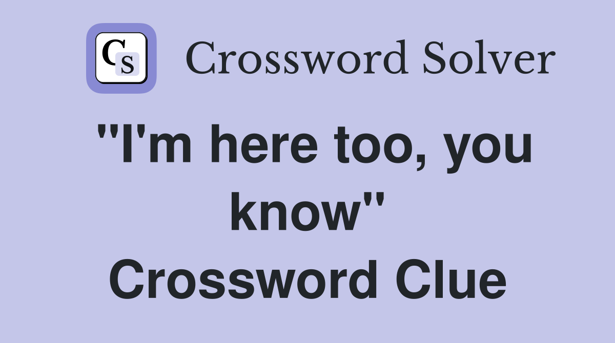 "I'm here too, you know" Crossword Clue