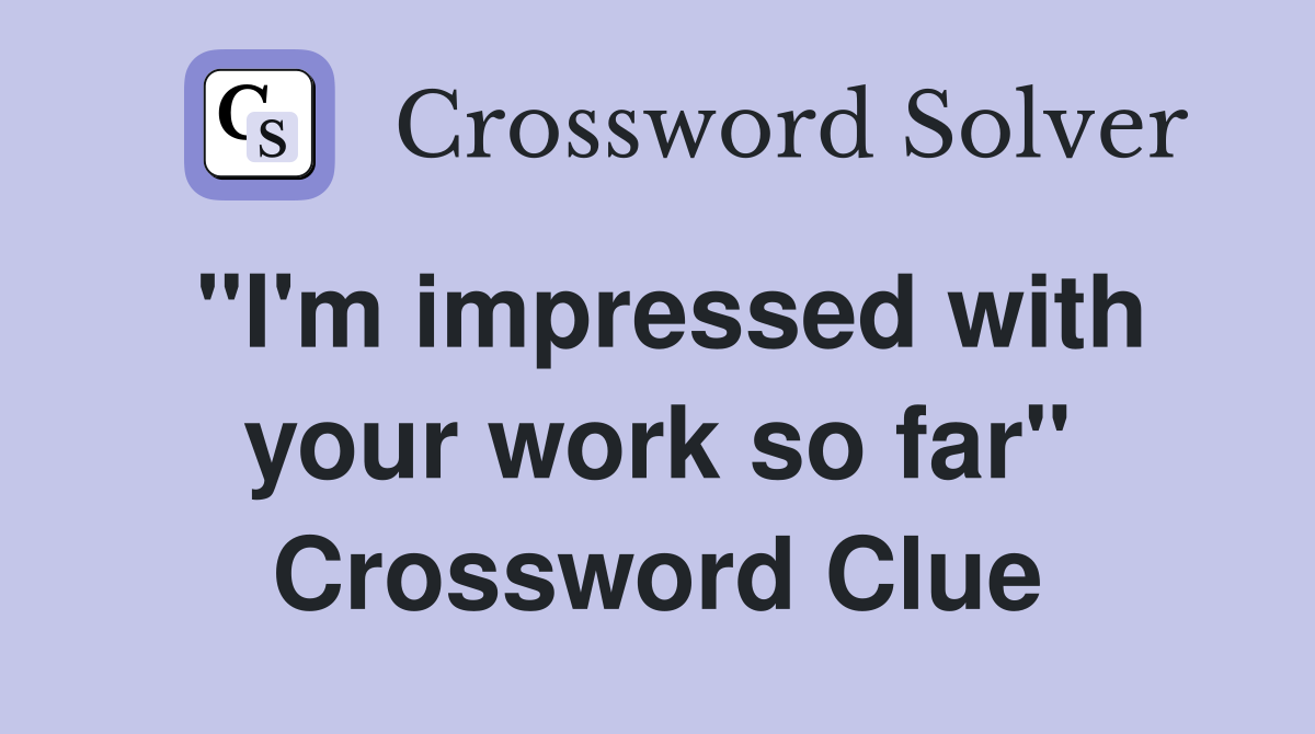 "I'm impressed with your work so far" Crossword Clue