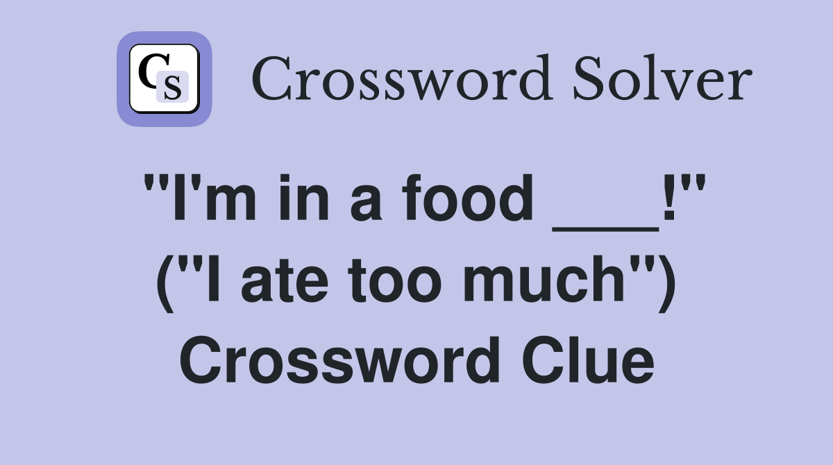 "I'm in a food ___!" ("I ate too much") Crossword Clue