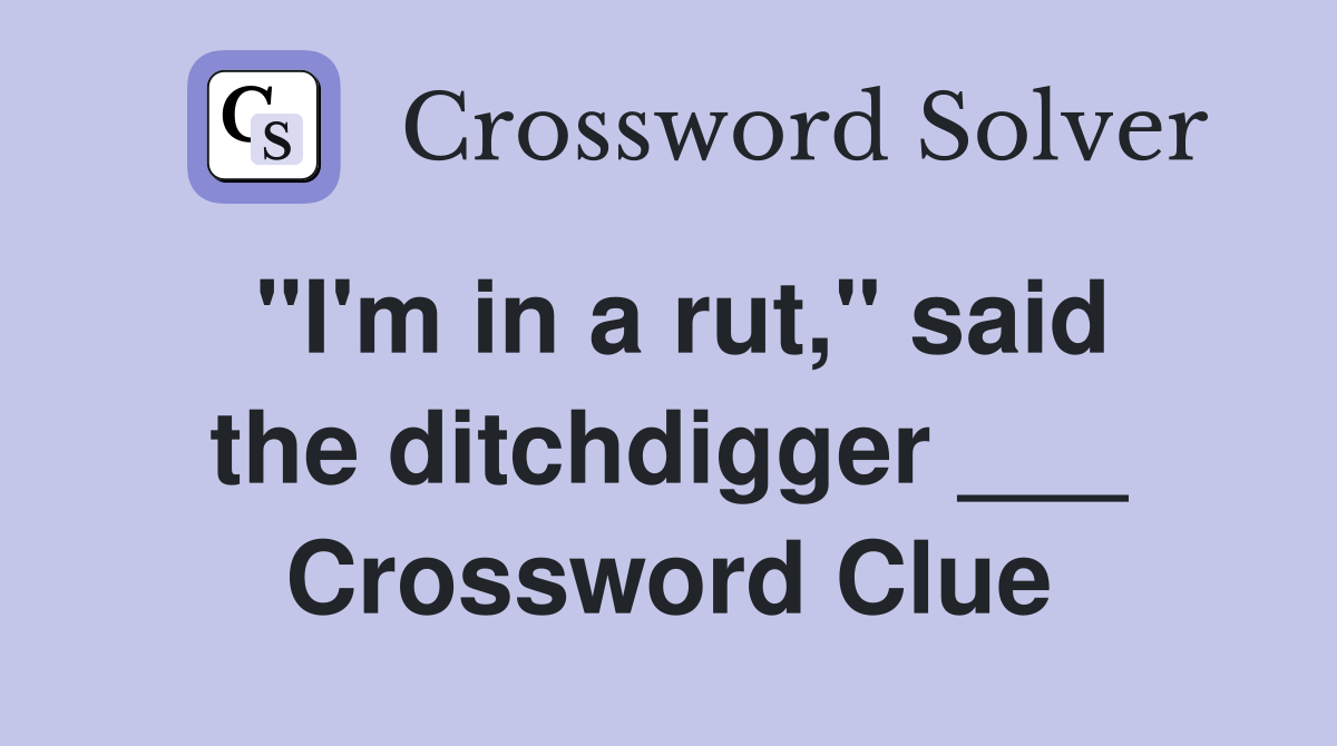 "I'm in a rut," said the ditchdigger ___ Crossword Clue