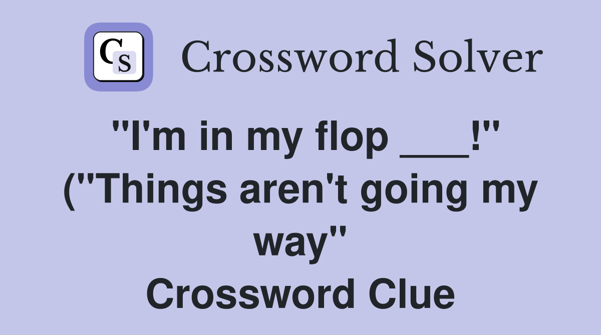 quot I #39 m in my flop quot ( quot Things aren #39 t going my way quot ) Crossword Clue quot I #39 m in my flop quot ( quot Things aren #39 t going my way quot ) Crossword Clue