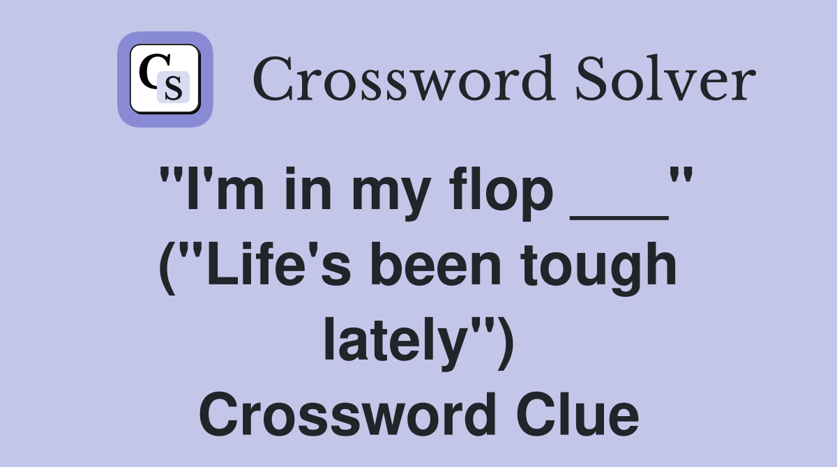 "I'm in my flop ___" ("Life's been tough lately") Crossword Clue