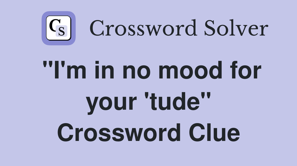 "I'm in no mood for your 'tude" Crossword Clue