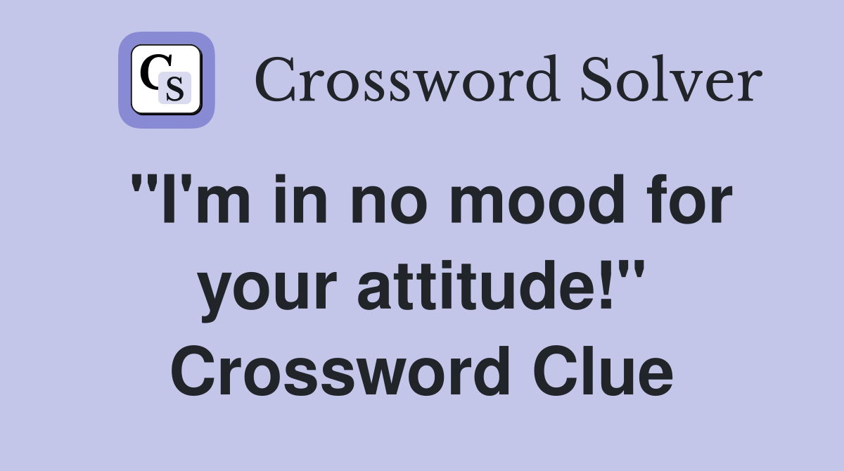 "I'm in no mood for your attitude!" Crossword Clue