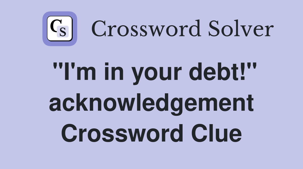 "I'm in your debt!" acknowledgement Crossword Clue