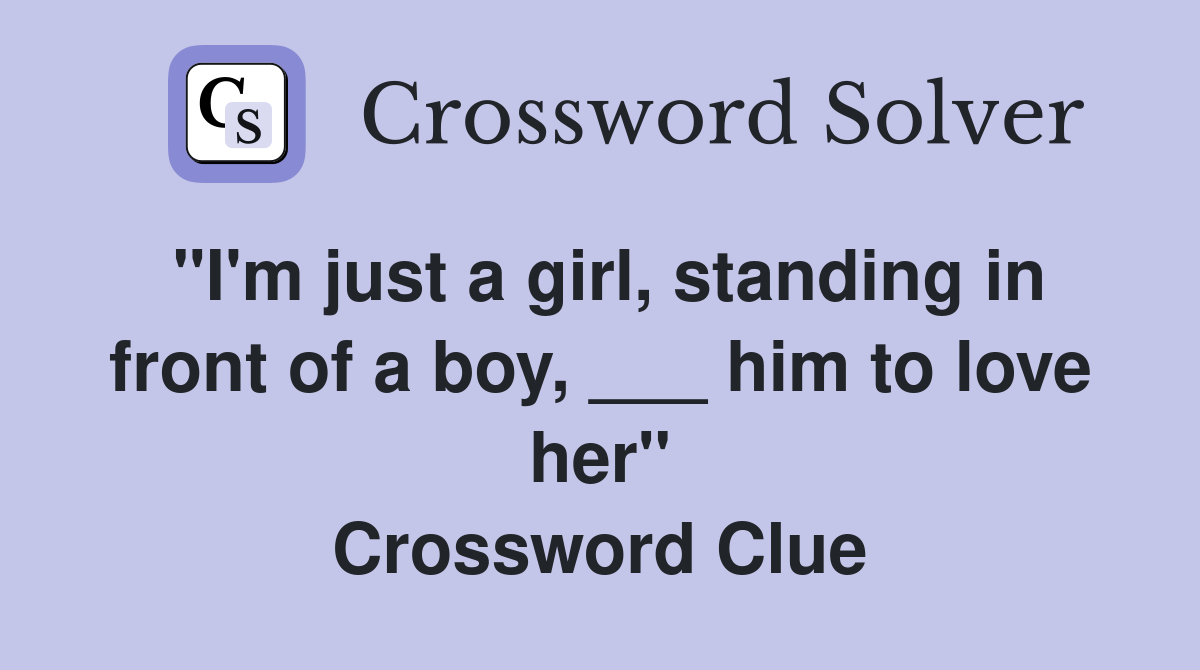 "I'm just a girl, standing in front of a boy, ___ him to love her" Crossword Clue