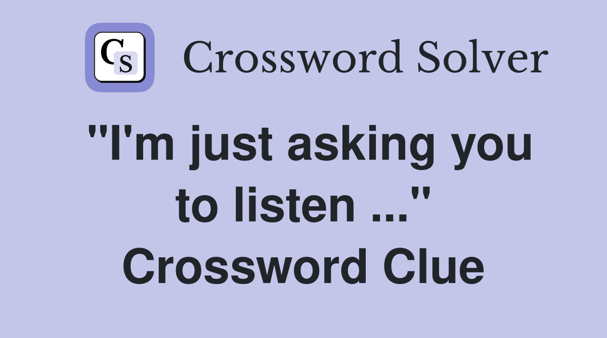 "I'm just asking you to listen ..." Crossword Clue