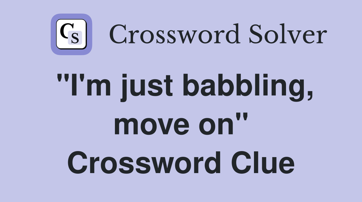 "I'm just babbling, move on" Crossword Clue
