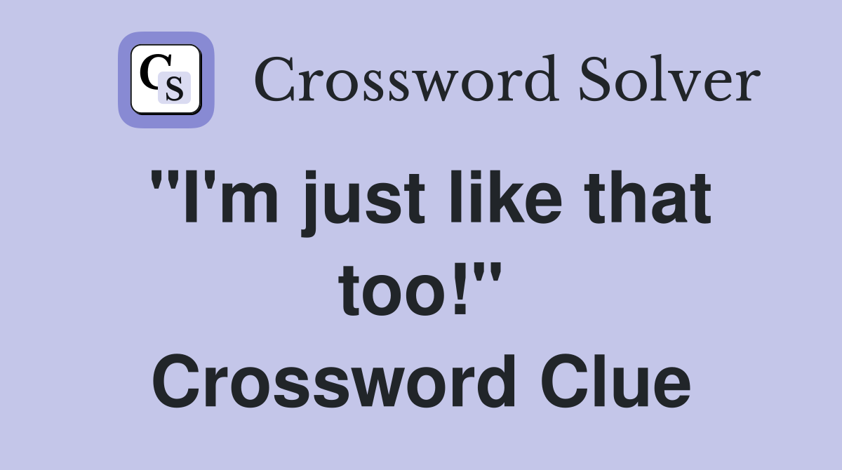 "I'm just like that too!" Crossword Clue