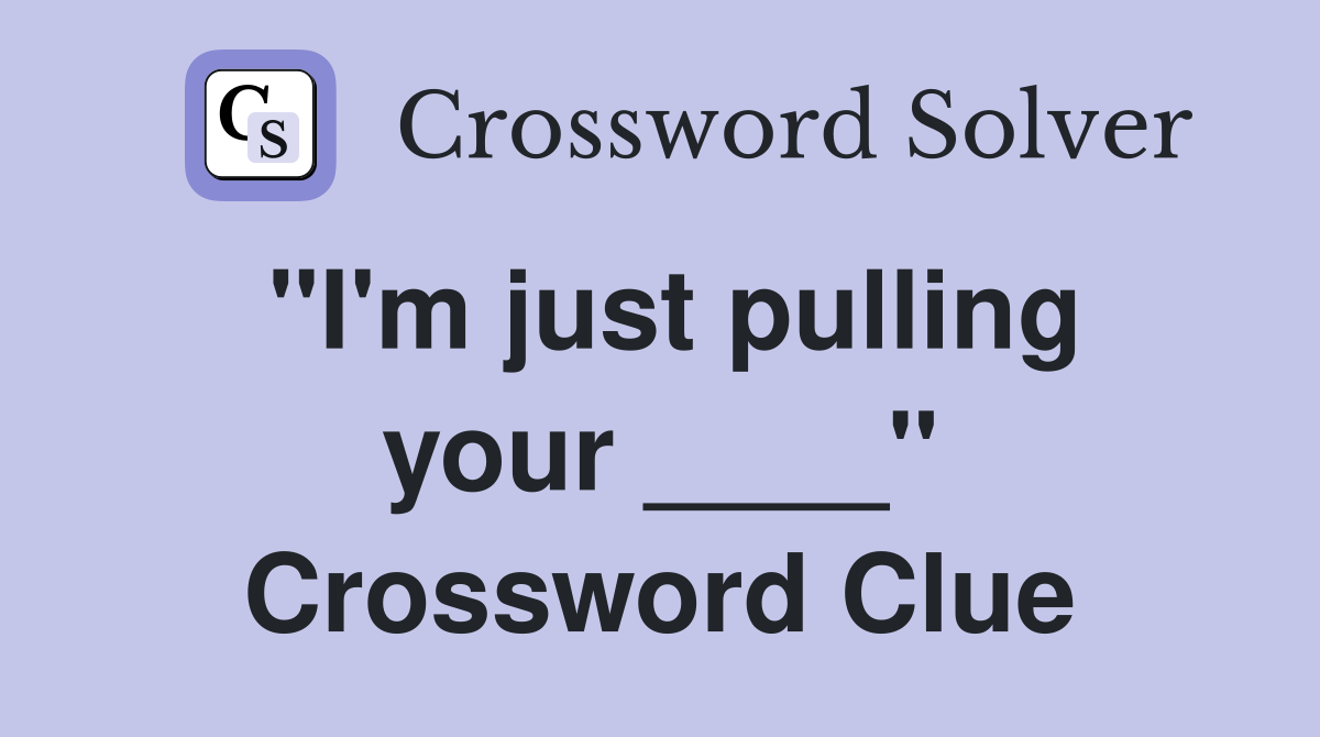"I'm just pulling your ____" Crossword Clue